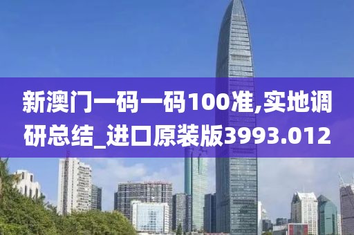 新澳门一码一码100准,实地调研总结_进口原装版3993.012