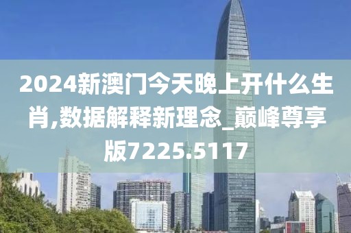 2024新澳门今天晚上开什么生肖,数据解释新理念_巅峰尊享版7225.5117