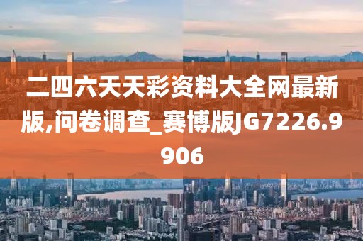 二四六天天彩资料大全网最新版,问卷调查_赛博版JG7226.9906