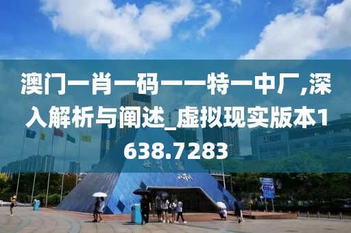澳门一肖一码一一特一中厂,深入解析与阐述_虚拟现实版本1638.7283