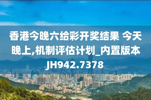 香港今晚六给彩开奖结果 今天晚上,机制评估计划_内置版本JH942.7378
