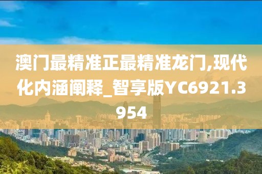 澳门最精准正最精准龙门,现代化内涵阐释_智享版YC6921.3954