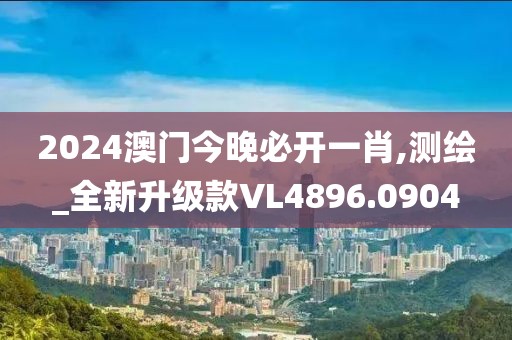 2024澳门今晚必开一肖,测绘_全新升级款VL4896.0904