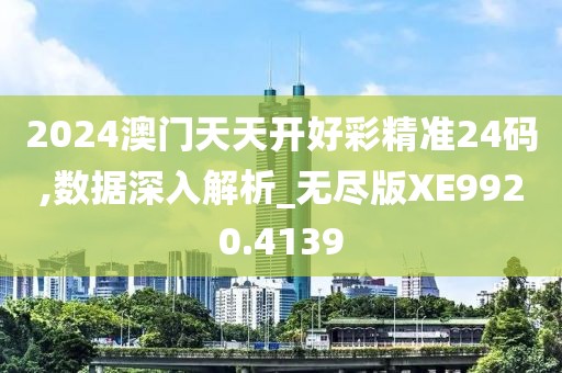 2024澳门天天开好彩精准24码,数据深入解析_无尽版XE9920.4139