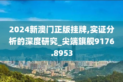 2024新澳门正版挂牌,实证分析的深度研究_尖端旗舰9176.8953