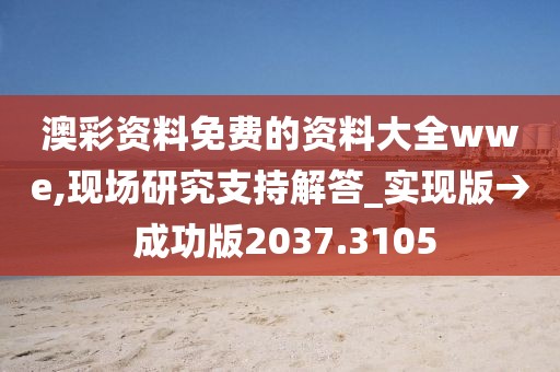 澳彩资料免费的资料大全wwe,现场研究支持解答_实现版→ 成功版2037.3105
