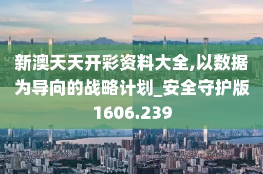 新澳天天开彩资料大全,以数据为导向的战略计划_安全守护版1606.239