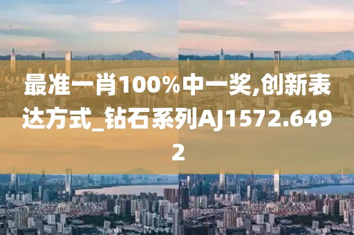 最准一肖100%中一奖,创新表达方式_钻石系列AJ1572.6492
