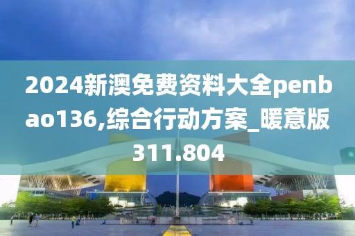 2024新澳免费资料大全penbao136,综合行动方案_暖意版311.804