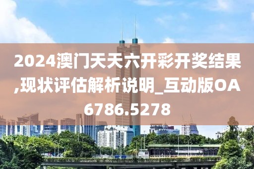 2024澳门天天六开彩开奖结果,现状评估解析说明_互动版OA6786.5278