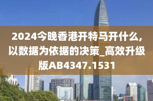 2024今晚香港开特马开什么,以数据为依据的决策_高效升级版AB4347.1531