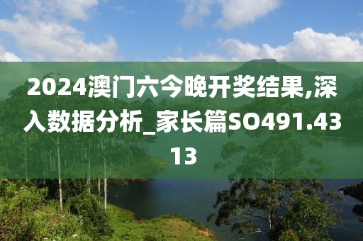 2024澳门六今晚开奖结果,深入数据分析_家长篇SO491.4313