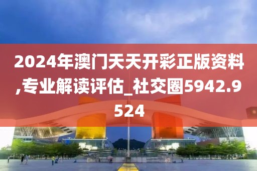 2024年澳门天天开彩正版资料,专业解读评估_社交圈5942.9524