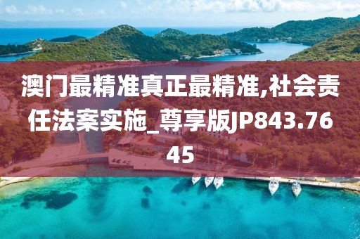 澳门最精准真正最精准,社会责任法案实施_尊享版JP843.7645