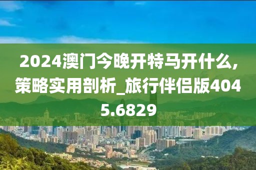 2024澳门今晚开特马开什么,策略实用剖析_旅行伴侣版4045.6829