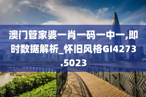 澳门管家婆一肖一码一中一,即时数据解析_怀旧风格GI4273.5023