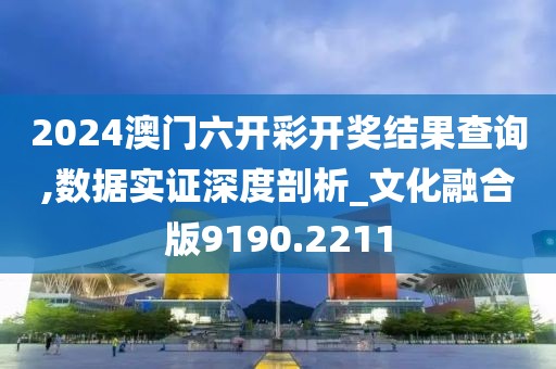 2024澳门六开彩开奖结果查询,数据实证深度剖析_文化融合版9190.2211