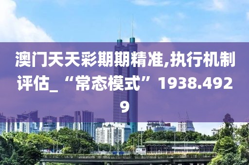 澳门天天彩期期精准,执行机制评估_“常态模式”1938.4929