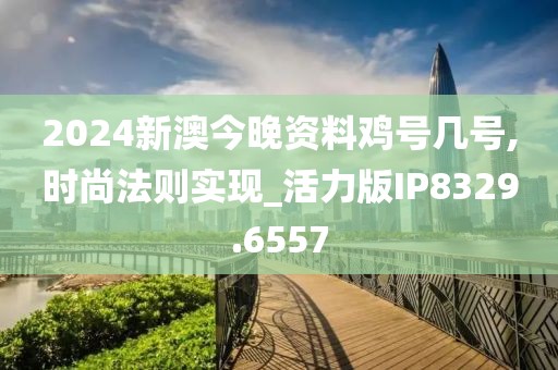 2024新澳今晚资料鸡号几号,时尚法则实现_活力版IP8329.6557