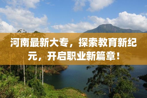 河南最新大专，探索教育新纪元，开启职业新篇章！