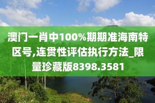 澳门一肖中100%期期准海南特区号,连贯性评估执行方法_限量珍藏版8398.3581