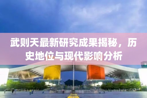 武则天最新研究成果揭秘，历史地位与现代影响分析