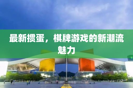 最新掼蛋，棋牌游戏的新潮流魅力
