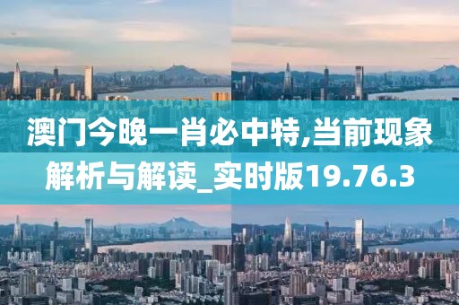 澳门今晚一肖必中特,当前现象解析与解读_实时版19.76.3