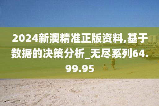 2024新澳精准正版资料,基于数据的决策分析_无尽系列64.99.95