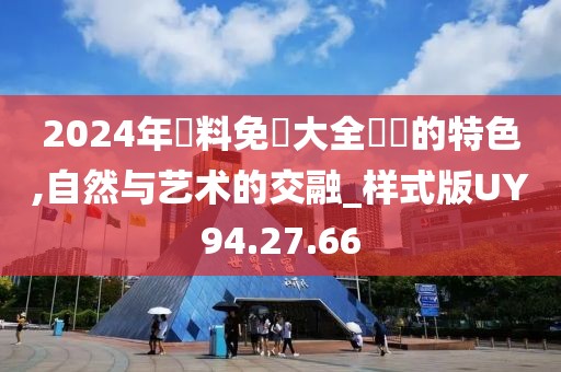 2024年資料免費大全優勢的特色,自然与艺术的交融_样式版UY94.27.66