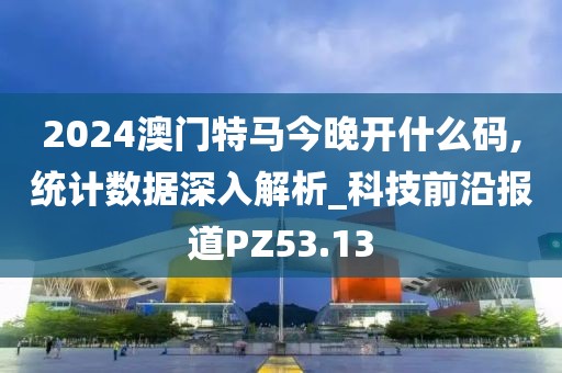 2024澳门特马今晚开什么码,统计数据深入解析_科技前沿报道PZ53.13