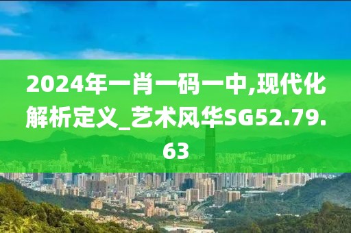2024年一肖一码一中,现代化解析定义_艺术风华SG52.79.63