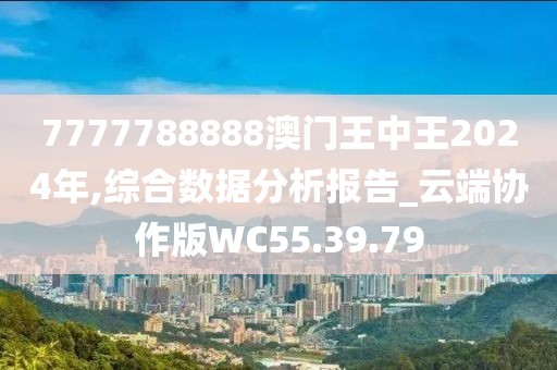 7777788888澳门王中王2024年,综合数据分析报告_云端协作版WC55.39.79