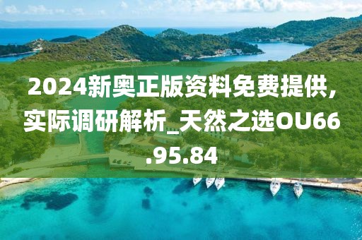 2024新奥正版资料免费提供,实际调研解析_天然之选OU66.95.84