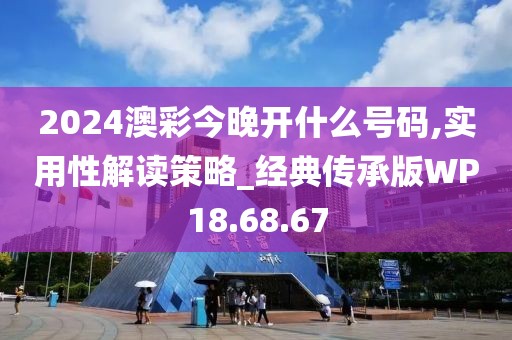 2024澳彩今晚开什么号码,实用性解读策略_经典传承版WP18.68.67