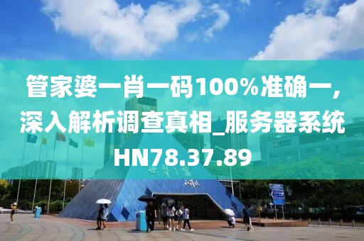 管家婆一肖一码100%准确一,深入解析调查真相_服务器系统HN78.37.89