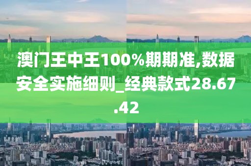 澳门王中王100%期期准,数据安全实施细则_经典款式28.67.42