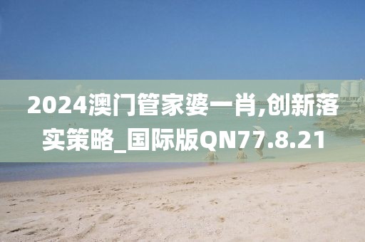 2024澳门管家婆一肖,创新落实策略_国际版QN77.8.21