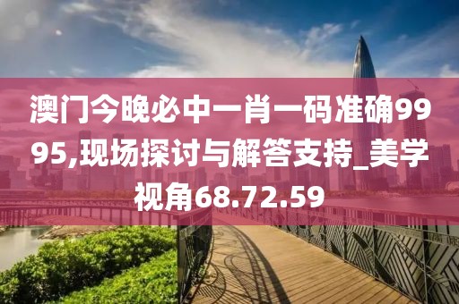 澳门今晚必中一肖一码准确9995,现场探讨与解答支持_美学视角68.72.59