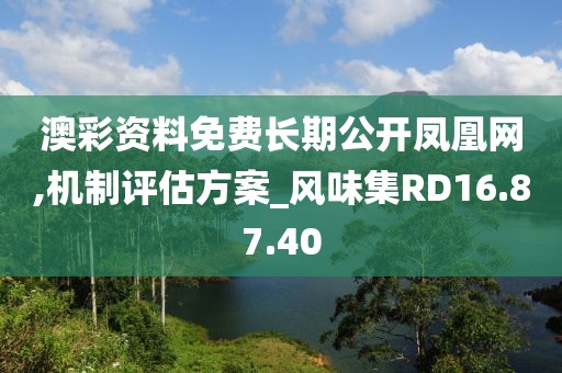 澳彩资料免费长期公开凤凰网,机制评估方案_风味集RD16.87.40