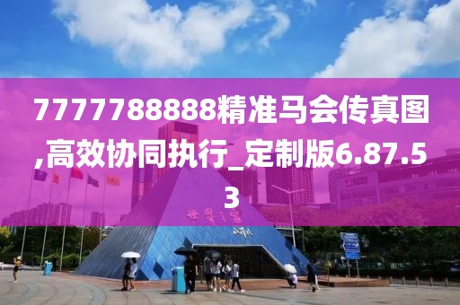 7777788888精准马会传真图,高效协同执行_定制版6.87.53