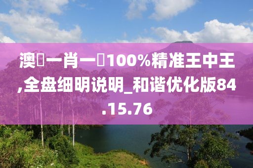澳門一肖一碼100%精准王中王,全盘细明说明_和谐优化版84.15.76
