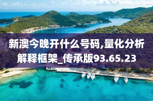 新澳今晚开什么号码,量化分析解释框架_传承版93.65.23