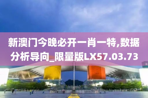 新澳门今晚必开一肖一特,数据分析导向_限量版LX57.03.73