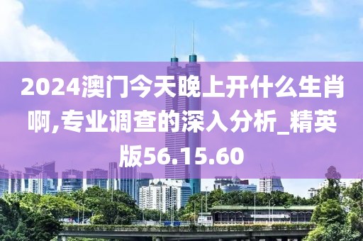 2024澳门今天晚上开什么生肖啊,专业调查的深入分析_精英版56.15.60