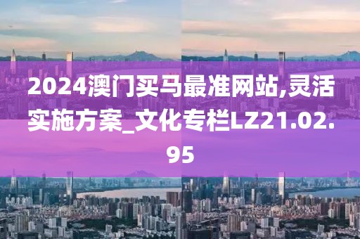 2024澳门买马最准网站,灵活实施方案_文化专栏LZ21.02.95