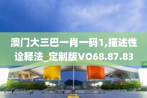 澳门大三巴一肖一码1,描述性诠释法_定制版VO68.87.83