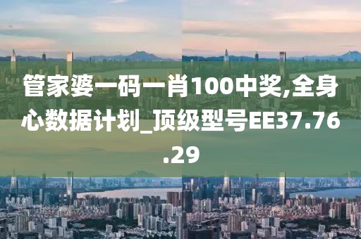 管家婆一码一肖100中奖,全身心数据计划_顶级型号EE37.76.29
