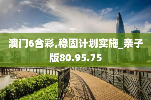 澳门6合彩,稳固计划实施_亲子版80.95.75
