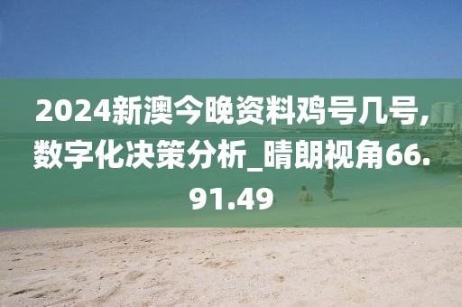 2024新澳今晚资料鸡号几号,数字化决策分析_晴朗视角66.91.49